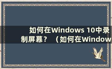 如何在Windows 10中录制屏幕？ （如何在Windows 10中录制屏幕）